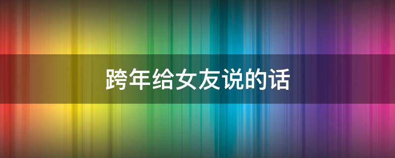 跨年给女友说的话 跨年给女朋友说的情话