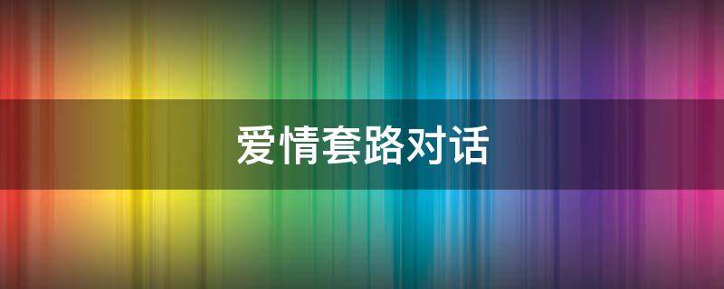 爱情套路对话 爱情套路对话大全