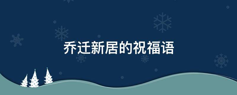 乔迁新居的祝福语（乔迁新居的祝福语简单大方）