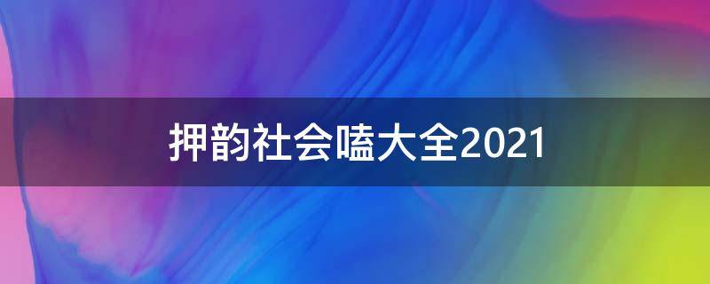 押韵社会嗑大全2021（押韵社会嗑大全带人名）