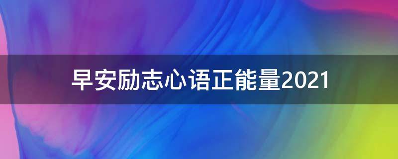 早安励志心语正能量2021 早安励志心语正能量2021版