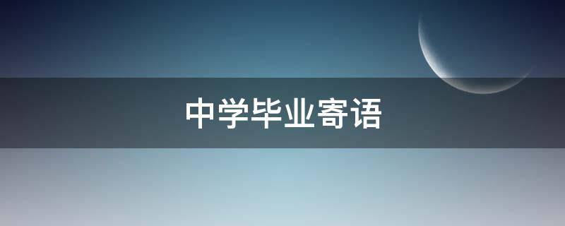 中学毕业寄语（中学毕业寄语给学生）