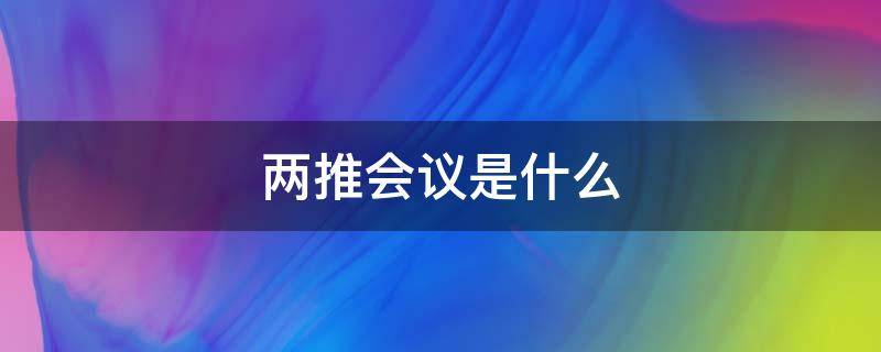 两推会议是什么（两推会议是什么会议）