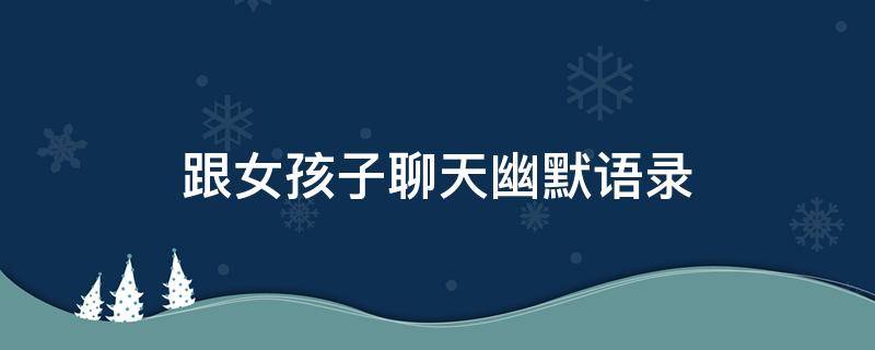 跟女孩子聊天幽默语录 和女孩子聊天幽默