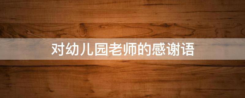 对幼儿园老师的感谢语（对幼儿园老师的感谢语简短）