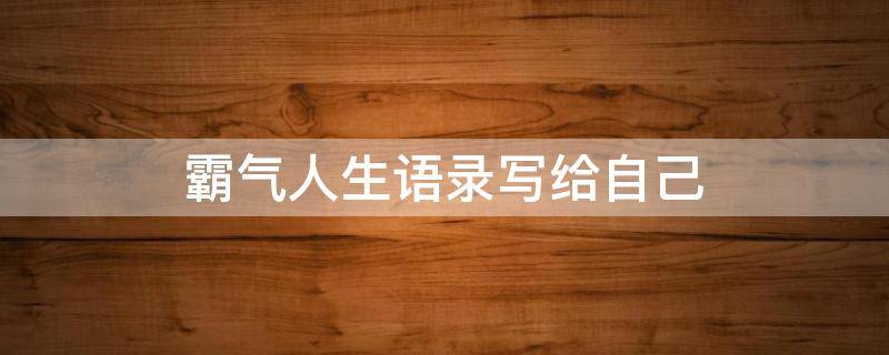霸气人生语录写给自己（霸气人生语录写给自己的话）