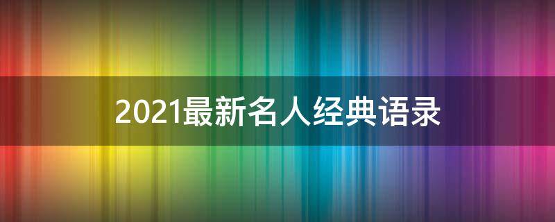 2021最新名人经典语录 名人精典语录