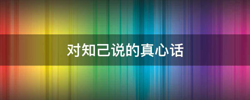 对知己说的真心话 对知己说的真心留言