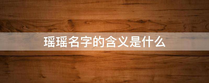 瑶瑶名字的含义是什么 瑶瑶名字的含义是什么意思