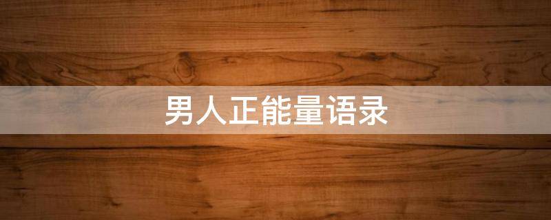男人正能量语录（男人正能量语句）