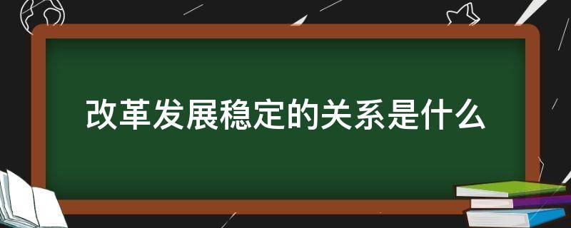 改革发展稳定的关系是什么 改革发展稳定的关系是什么多选题