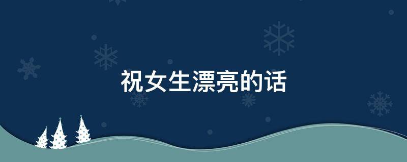 祝女生漂亮的话（祝女生漂亮的话简短）