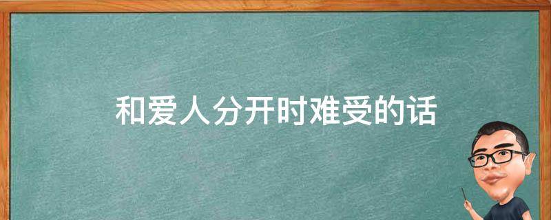 和爱人分开时难受的话 和爱人分开时难受的话怎么说