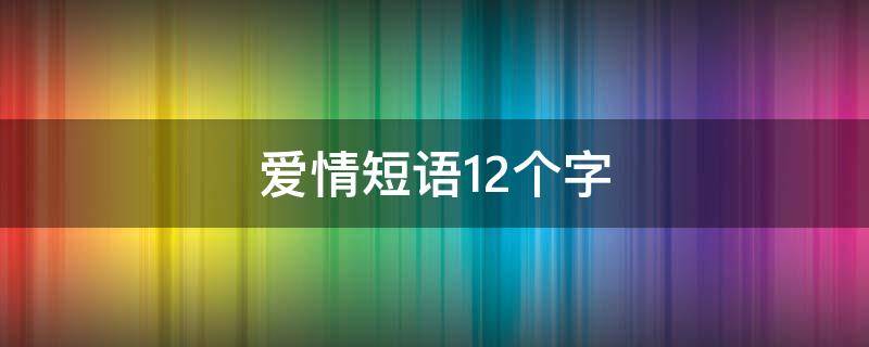 爱情短语12个字 爱情句子12字