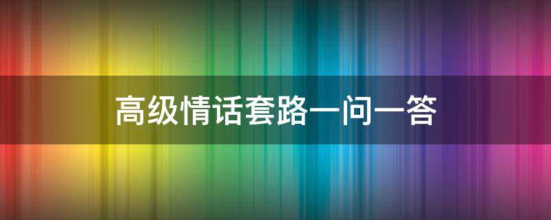 高级情话套路一问一答 高级情话套路一问一答搞笑