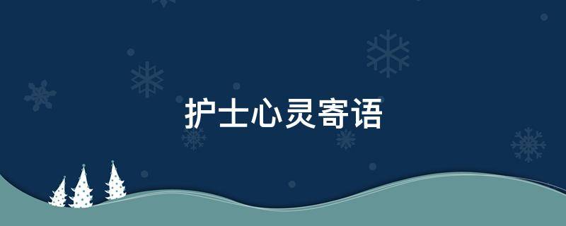 护士心灵寄语（护士心灵寄语大全）