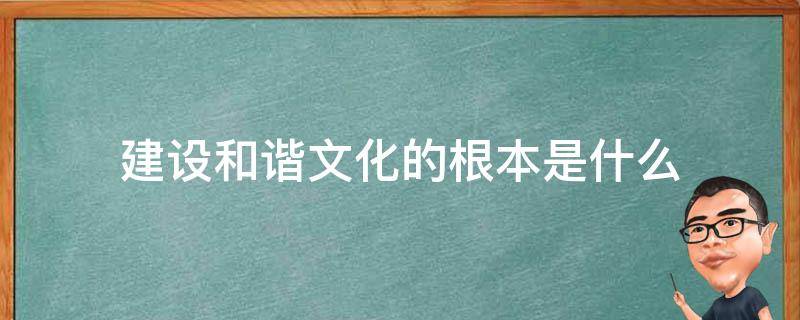 建设和谐文化的根本是什么（建设和谐文化的核心内容是）