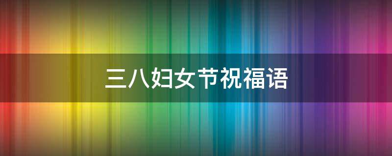 三八妇女节祝福语（三八妇女节祝福语图片带字）