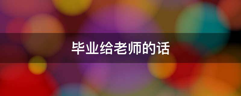 毕业给老师的话（毕业给老师的话催泪）