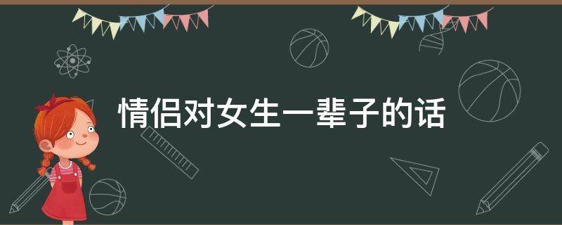 情侣对女生一辈子的话（情侣对女生一辈子的话有哪些）