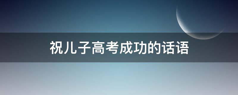 祝儿子高考成功的话语