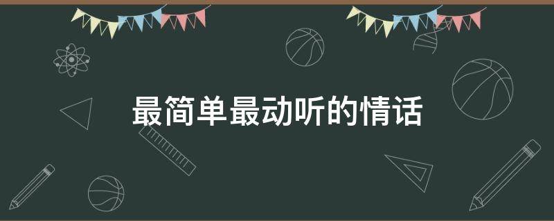 最简单最动听的情话（最简单最动听的情话是什么）