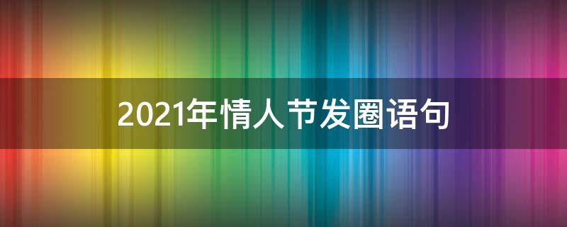 2021年情人节发圈语句（2021年情人节发圈语句怎么说）
