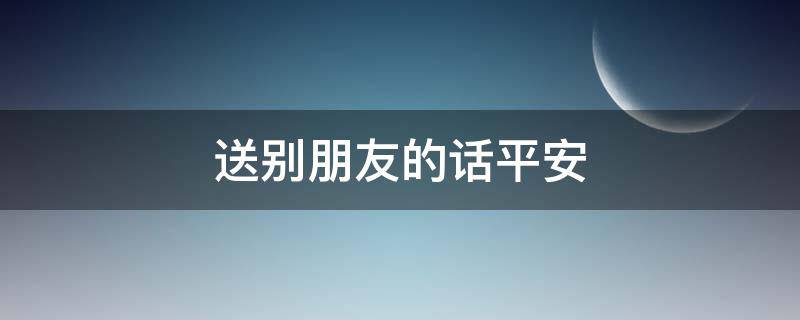 送别朋友的话平安