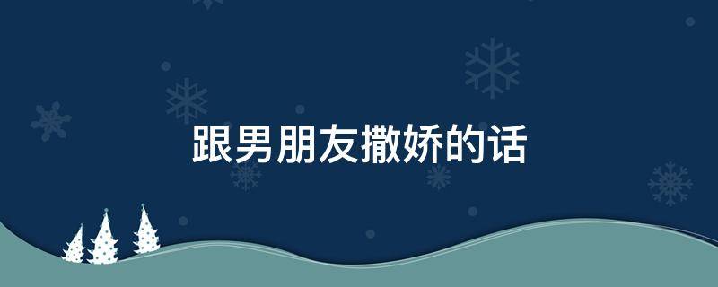 跟男朋友撒娇的话（跟男朋友撒娇的话语）