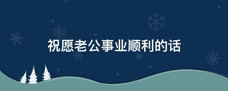 祝愿老公事业顺利的话 祝愿老公事业顺利的成语