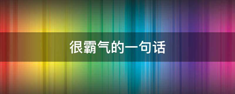 很霸气的一句话 很霸气的一句话朋友圈