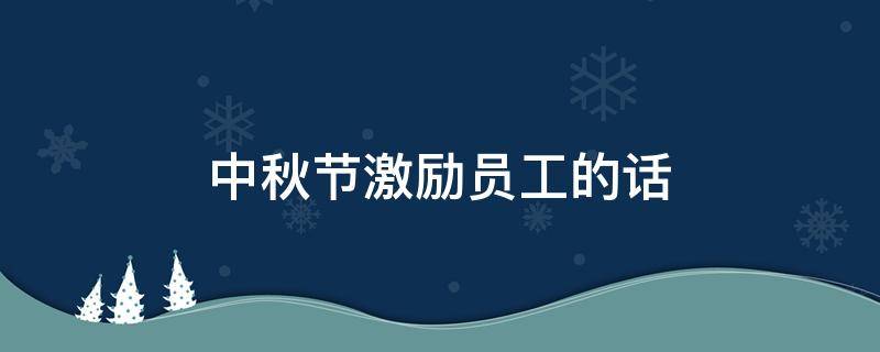 中秋节激励员工的话 中秋节激励员工的话语