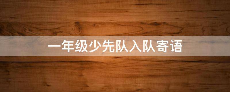 一年级少先队入队寄语（一年级少先队入队寄语简短）