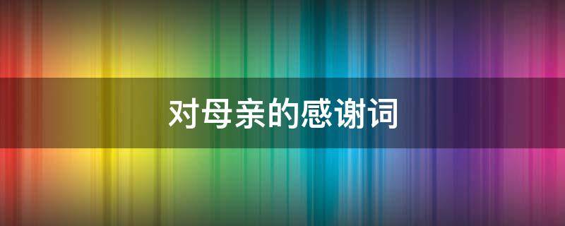 对母亲的感谢词（对母亲的感谢词怎么写）