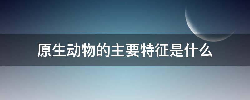 原生动物的主要特征是什么（原生动物的主要特征是什么意思）
