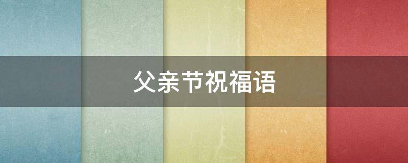 父亲节祝福语（父亲节祝福语100字）