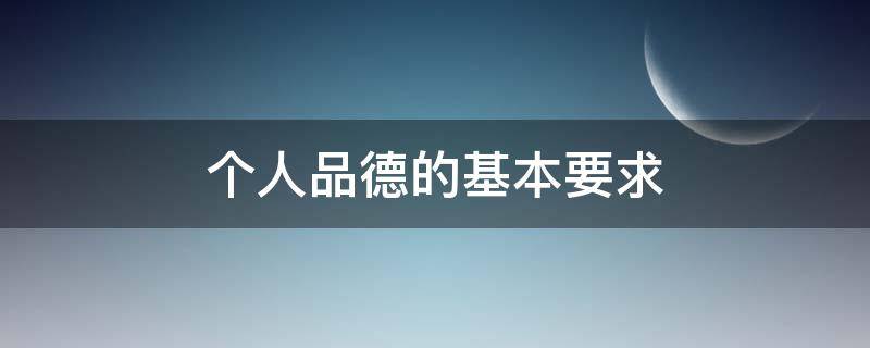 个人品德的基本要求 个人品德的基本要求思修