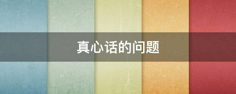 真心话的问题 真心话的问题大全最新