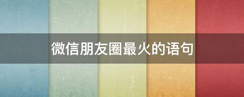 微信朋友圈最火的语句 微信朋友圈最火的说说
