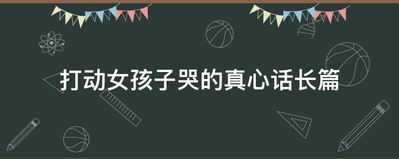 打动女孩子哭的真心话长篇（打动女孩子哭的真心话长篇句子）