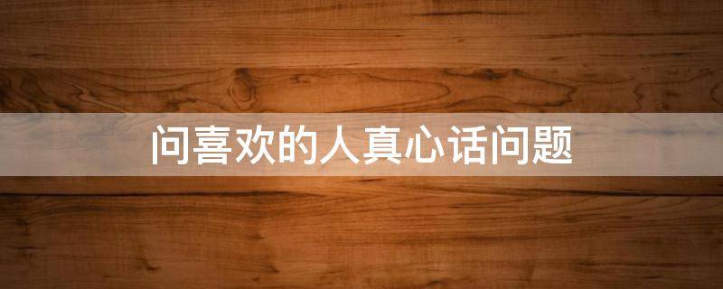 问喜欢的人真心话问题 问喜欢的人真心话问题有哪些