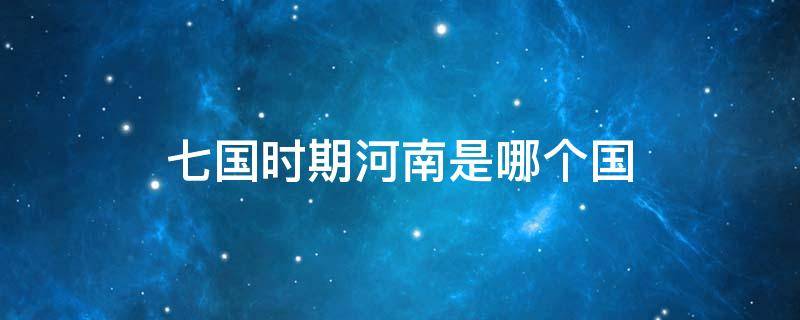 七国时期河南是哪个国 河南属于七国的哪一个