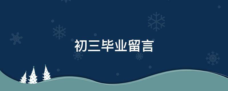 初三毕业留言（初三毕业留言同学录）