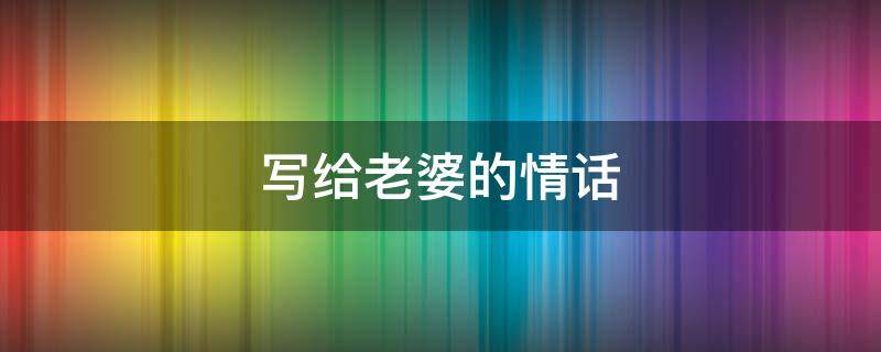 写给老婆的情话 七夕节写给老婆的情话