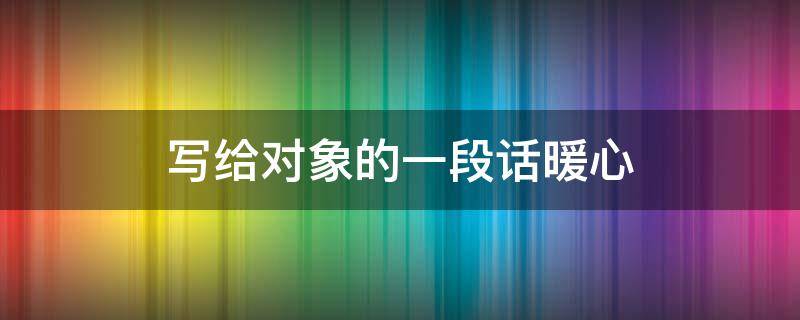 写给对象的一段话暖心 写给对象的一段话暖心200字