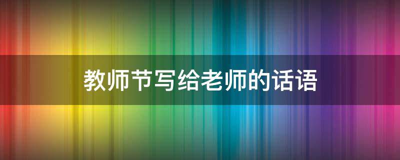 教师节写给老师的话语 教师节写给老师的话语三年级