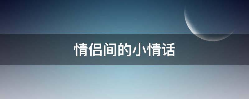 情侣间的小情话 情侣间的小情话语