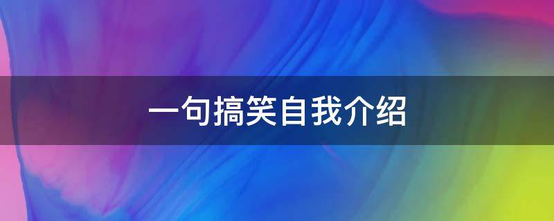 一句搞笑自我介绍（一句搞笑的自我介绍）