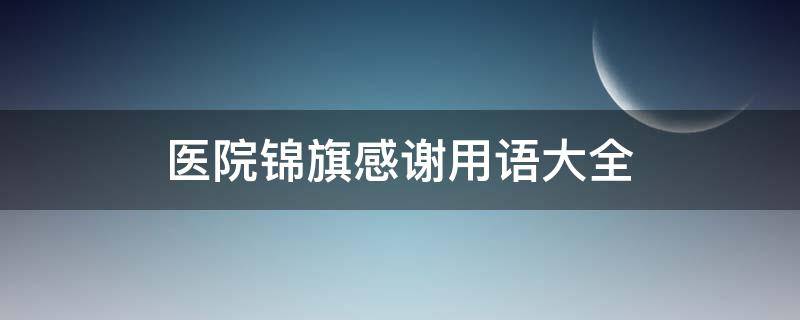 医院锦旗感谢用语大全（康复医院锦旗感谢用语大全）