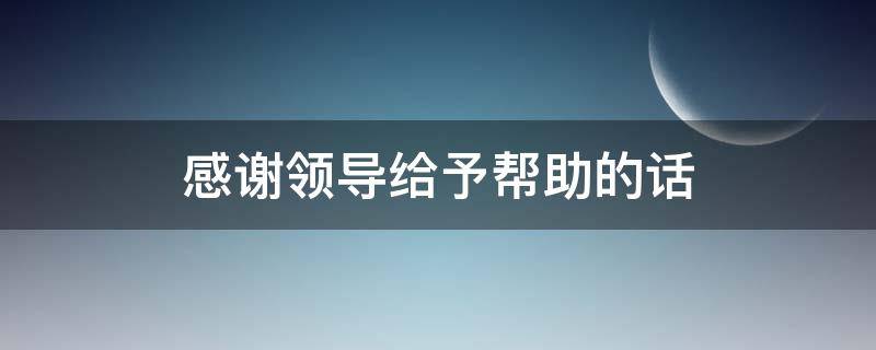 感谢领导给予帮助的话 感谢领导给予帮助的话怎么说